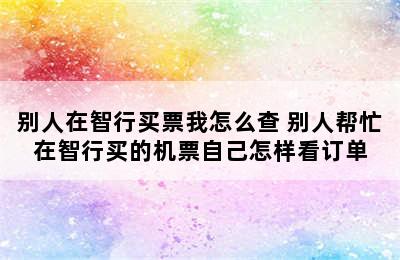 别人在智行买票我怎么查 别人帮忙在智行买的机票自己怎样看订单